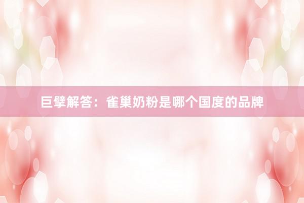 巨擘解答：雀巢奶粉是哪个国度的品牌
