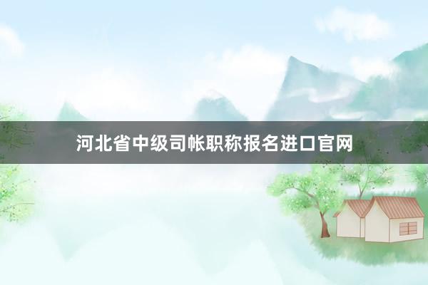 河北省中级司帐职称报名进口官网
