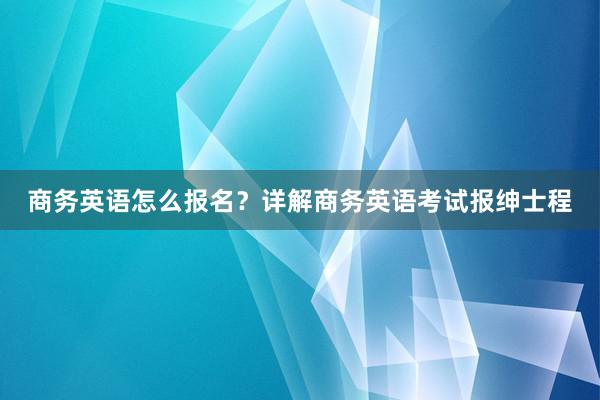 商务英语怎么报名？详解商务英语考试报绅士程