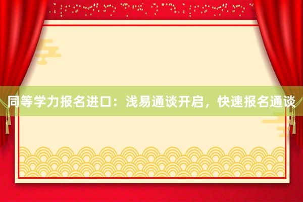 同等学力报名进口：浅易通谈开启，快速报名通谈
