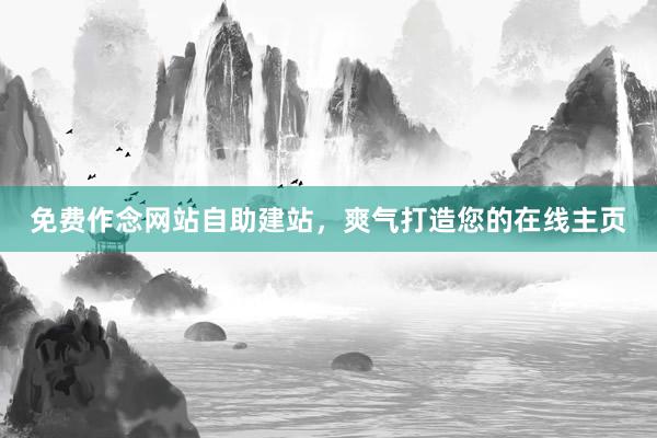 免费作念网站自助建站，爽气打造您的在线主页