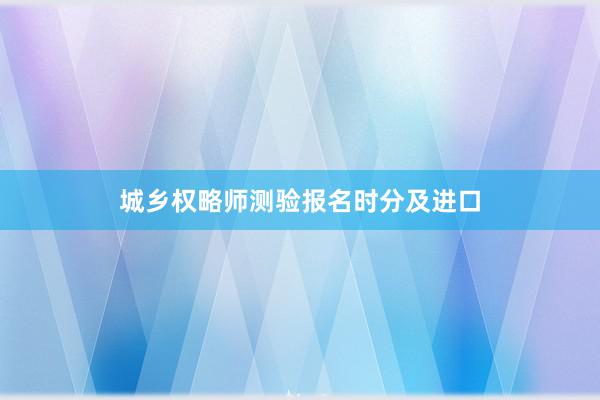 城乡权略师测验报名时分及进口