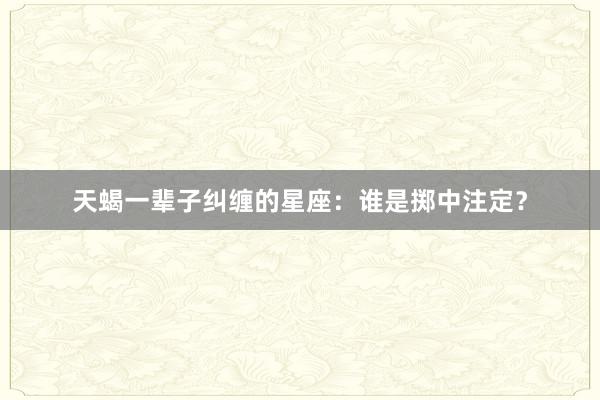 天蝎一辈子纠缠的星座：谁是掷中注定？