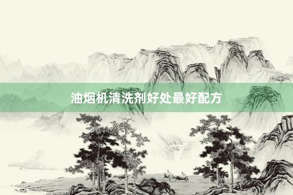 油烟机清洗剂好处最好配方