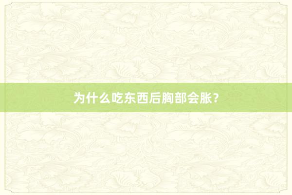 为什么吃东西后胸部会胀？