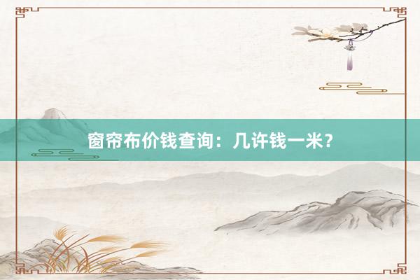 窗帘布价钱查询：几许钱一米？