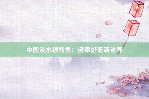 中国淡水银鳕鱼：健康好吃新遴荐